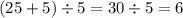 (25 + 5) \div 5 = 30 \div 5 = 6