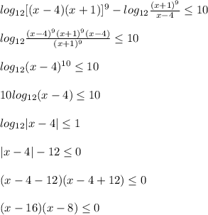 log _{12}[(x-4)(x+1)] ^{9}-log _{12} \frac{(x+1) ^{9} }{x-4} \leq 10\\\\log _{12} \frac{(x-4) ^{9}(x+1) ^{9}(x-4) }{(x+1) ^{9} } \leq 10\\\\log _{12}(x-4) ^{10} \leq 10 \\\\10log _{12}(x-4) \leq 10\\\\log _{12}|x-4| \leq 1\\\\|x-4|-12 \leq 0\\\\(x-4-12)(x-4+12) \leq 0\\\\(x-16)(x-8) \leq 0