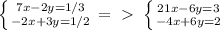 \left \{ {{7x-2y=1/3} \atop {-2x+3y=1/2}} \right. =\ \textgreater \ \left \{ {{21x-6y=3} \atop {-4x+6y=2}} \right.