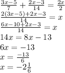 \frac{3x - 5}{7} + \frac{2x -3 }{14} = \frac{2x}{2} \\ \frac{2(3x - 5) + 2x - 3}{14} = x \\ \frac{6x - 10 + 2x - 3}{14} = x \\ 14x = 8x - 13 \\ 6x = - 13 \\ x = \frac{ - 13}{6} \\ x = - 2 \frac{1}{6}