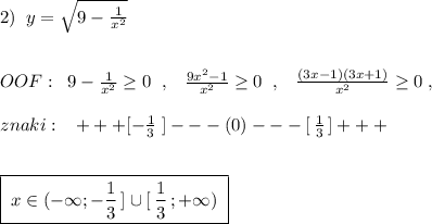 2)\; \; y=\sqrt{9-\frac{1}{x^2}}\\\\\\OOF:\; \; 9-\frac{1}{x^2}\geq 0\; \; ,\; \; \; \frac{9x^2-1}{x^2}\geq 0\; \; ,\; \; \; \frac{(3x-1)(3x+1)}{x^2}\geq 0\; ,\\\\znaki:\; \; \; +++[-\frac{1}{3}\; ]---(0)---[\, \frac{1}{3}\, ]+++\\\\\\\boxed {\; x\in (-\infty ;-\frac{1}{3}\, ]\cup [\, \frac{1}{3}\, ;+\infty )\; }