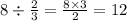 8 \div \frac{2}{3} = \frac{8 \times 3}{2} = 12