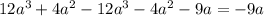 12 {a}^{3} + 4 {a}^{2} - 12 {a}^{3} - 4 {a}^{2} - 9a = - 9a