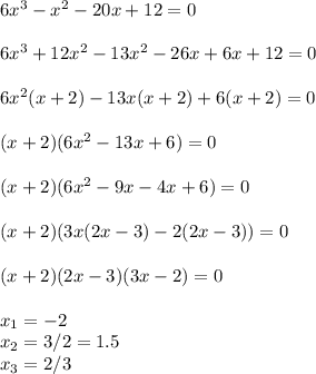 6x^3-x^2-20x+12=0 \\ \\ 6x^3+12x^2-13x^2-26x+6x+12=0 \\ \\ 6x^2(x+2)-13x(x+2)+6(x+2)=0 \\ \\ (x+2)(6x^2-13x+6)=0 \\ \\ (x+2)(6x^2-9x-4x+6)=0 \\ \\ (x+2)(3x(2x-3)-2(2x-3))=0 \\ \\ (x+2)(2x-3)(3x-2)=0 \\ \\ x_{1} =-2 \\ x_{2} =3/2=1.5 \\ x_{3} =2/3