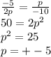 \frac{ - 5}{2p} = \frac{p}{ - 10} \\ 50 = 2 {p}^{2} \\ {p}^{2} = 25 \\ p = + - 5