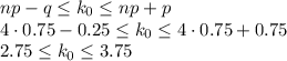 np-q \leq k_0 \leq np+p\\ 4\cdot0.75-0.25 \leq k_0 \leq 4\cdot 0.75+0.75\\ 2.75 \leq k_0 \leq 3.75