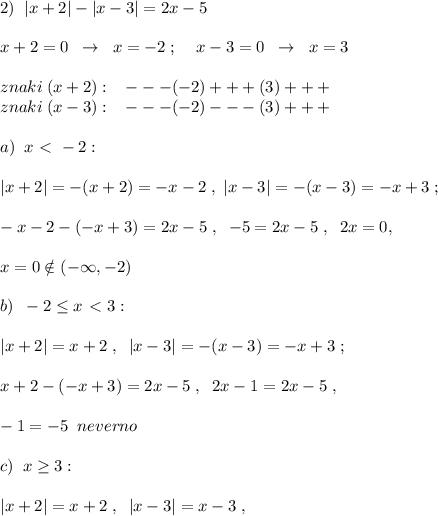 2)\; \; |x+2|-|x-3|=2x-5\\\\x+2=0\; \; \to \; \; x=-2\; ;\; \; \; \; x-3=0\; \; \to \; \; x=3\\\\znaki\; (x+2):\; \; \; ---(-2)+++(3)+++\\znaki\; (x-3):\; \; \; ---(-2)---(3)+++\\\\a)\; \; x\ \textless \ -2:\\\\|x+2|=-(x+2)=-x-2\; ,\; |x-3|=-(x-3)=-x+3\; ;\\\\-x-2-(-x+3)=2x-5\; ,\; \; -5=2x-5\; ,\; \; 2x=0,\\\\ x=0\notin (-\infty ,-2)\\\\b)\; \; -2 \leq x\ \textless \ 3:\\\\|x+2|=x+2\; ,\; \; |x-3|=-(x-3)=-x+3\; ;\\\\x+2-(-x+3)=2x-5\; ,\; \; 2x-1=2x-5\; ,\\\\-1=-5\; \; neverno\\\\c)\; \; x \geq 3:\\\\|x+2|=x+2\; ,\; \; |x-3|=x-3\; ,