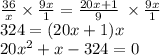 \frac{36}{x} \times \frac{9x}{1} = \frac{20x + 1}{9} \: \times \frac{9x}{1} \\ 324 = (20x + 1)x \\ 20{x}^{2} + x - 324 = 0