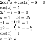 2 {cos}^{2} x + \cos(x ) - 6 = 0 \\ \cos(x) = t \\2 {t}^{2} + t - 6 = 0 \\ d = 1 + 24 = 25 \\ x1 = \frac{ - 1 + 5}{4} = 1 \\ x2 = \frac{ - 1 - 5}{4} = - \frac{6}{4} \\ \cos(x) = 1 \\ x = 2\pi \: k