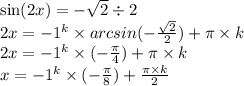 \sin(2x ) = - \sqrt{2} \div 2 \\ 2x = - {1}^{k} \times arcsin ( - \frac{ \sqrt{2} }{2}) + \pi \times k \\ 2x = - {1}^{k} \times ( - \frac{\pi}{4}) + \pi \times k \\ x = - {1}^{k} \times ( - \frac{\pi}{8} ) + \frac{\pi \times k}{2}