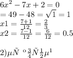 {6x}^{2} - 7x + 2 = 0 \\ Д = 49 - 48 = \sqrt{1} = 1 \\ x1 = \frac{7 + 1}{12} = \frac{2}{3} \\ x2 = \frac{7 - 1}{12} = \frac{6}{12 } = 0.5 \\ \\ 2) Нет \: \: корней \: