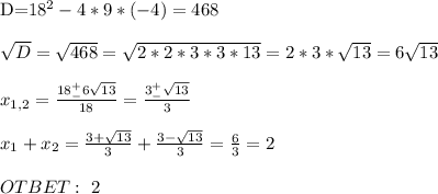 &#10;&#10; D=18^2-4*9*(-4)=468 \\ \\ \sqrt{D}= \sqrt{468}= \sqrt{2*2*3*3*13} =2*3* \sqrt{13} =6 \sqrt{13} \\ \\ x_{1,2}= \frac{18^+_-6 \sqrt{13}}{18} =\frac{3^+_- \sqrt{13}}{3} \\ \\ x_1+x_2=\frac{3+\sqrt{13}}{3} +\frac{3-\sqrt{13}}{3} = \frac{6}{3}=2 \\ \\ OTBET: \ 2