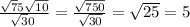 \frac{ \sqrt75 \sqrt{10 } }{ \sqrt[] 30} = \frac{ \sqrt{750} }{ \sqrt{30} } = \sqrt{25} = 5