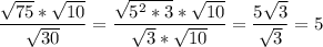 \displaystyle \frac{ \sqrt{75}* \sqrt{10}}{ \sqrt{30}}= \frac{ \sqrt{5^{2}*3}* \sqrt{10} }{ \sqrt{3}* \sqrt{10}}= \frac{5 \sqrt{3}}{ \sqrt{3}}=5