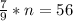 \frac{7}{9} *n = 56