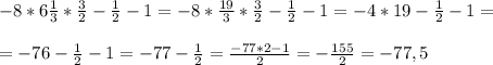 -8*6 \frac{1}{3} * \frac{3}{2} - \frac{1}{2} -1=-8* \frac{19}{3} * \frac{3}{2} - \frac{1}{2} -1= -4*19- \frac{1}{2} -1= \\ \\=-76 -\frac{1}{2} -1=-77-\frac{1}{2} = \frac{-77*2-1}{2} =- \frac{155}{2}=-77,5