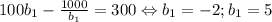 100b_{1}-\frac{1000}{b_{1}} =300 \Leftrightarrow b_{1}=-2;b_{1}=5