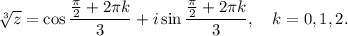 \sqrt[3]{z} =\cos \dfrac{\frac{\pi}{2} +2 \pi k}{3} +i\sin\dfrac{\frac{\pi}{2} +2 \pi k}{3} ,~~~ k=0,1,2.