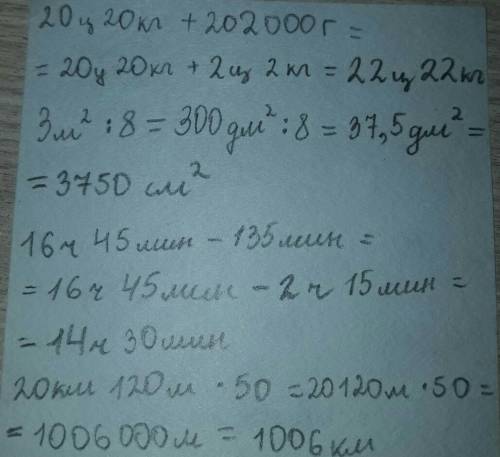 Надо. 20 км 120 м • 50 = ? 20 ц 20кг + 202 000 г = ? 16 ч 45 мин - 135 мин = ? 3 м кв ÷ 8 = ? зарани