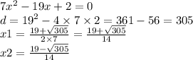 7 {x}^{2} - 19x + 2 = 0 \\ d = {19}^{2} - 4 \times 7 \times 2 = 361 - 56 = 305 \\ x1 = \frac{19 + \sqrt{305} }{2 \times 7} = \frac{19 + \sqrt{305} }{14} \\ x2 = \frac{19 - \sqrt{305} }{14}