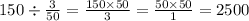 150 \div \frac{3}{50} = \frac{150 \times 50}{3} = \frac{50 \times 50}{1} = 2500