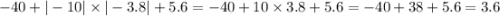 - 40 + | - 10| \times | - 3.8| + 5.6 = - 40 + 10 \times 3.8 + 5.6 = - 40 + 38 + 5.6 = 3.6