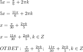 5x=\frac{\pi}{6} +2\pi k \\ \\ 5x=\frac{11\pi}{6} +2\pi k \\ \\ x=\frac{\pi}{30} +\frac{2 \pi k}{5} \\ \\x= \frac{11\pi}{30} +\frac{2 \pi k}{5}, k \in Z \\ \\ OTBET: \ \frac{\pi}{30} +\frac{2 \pi k}{5} ; \ \ \frac{11\pi}{30} +\frac{2 \pi k}{5}, k \in Z