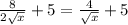 \frac{8}{2\sqrt{x}} + 5 = \frac{4}{\sqrt{x}} + 5