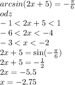 arcsin(2x + 5) = - \frac{\pi}{6} \\ odz \\ - 1 < 2x + 5 < 1 \\ - 6 < 2x < - 4 \\ - 3 < x < - 2 \\ 2x + 5 = \sin( - \frac{\pi}{6} ) \\ 2x + 5 = - \frac{1}{2} \\ 2x = - 5.5 \\ x = - 2.75