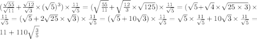 ( \frac{ \sqrt{55} }{ \sqrt{11} } + \frac{ \sqrt{12} }{ \sqrt{3} } \times ( \sqrt{5} )^{3} ) \times \frac{11}{ \sqrt{5} } = ( \sqrt{ \frac{55}{11} } + \sqrt{\frac{12}{3} } \times \sqrt{125} ) \times \frac{11}{ \sqrt{5} } = ( \sqrt{5} + \sqrt{4} \times \sqrt{25 \times 3} ) \times \frac{11}{ \sqrt{5} } = ( \sqrt{5} + 2 \sqrt{25} \times \sqrt{3} ) \times \frac{11}{ \sqrt{5} } = ( \sqrt{5} + 10 \sqrt{3} ) \times \frac{11}{ \sqrt{5} } = \sqrt{5} \times \frac{11}{ \sqrt{5} } + 10 \sqrt{3} \times \frac{11}{ \sqrt{5} } = 11 + 110 \sqrt{ \frac{3}{5} }