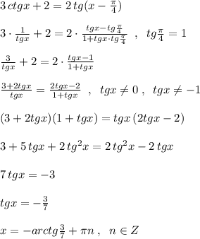 3\, ctgx+2=2\, tg(x-\frac{\pi }{4})\\\\3\cdot \frac{1}{tgx}+2=2\cdot \frac{tgx-tg\frac{\pi}{4}}{1+tgx\cdot tg\frac{\pi}{4}}\; \; ,\; \; tg\frac{\pi}{4}=1\\\\\frac{3}{tgx}+2=2\cdot \frac{tgx-1}{1+tgx}\\\\\frac{3+2tgx}{tgx}=\frac{2tgx-2}{1+tgx}\; \; ,\; \; tgx\ne 0\; ,\; \; tgx\ne -1\\\\(3+2tgx)(1+tgx)=tgx\, (2tgx-2)\\\\3+5\, tgx+2\, tg^2x=2\, tg^2x-2\, tgx\\\\7\, tgx=-3\\\\tgx=-\frac{3}{7}\\\\x=-arctg\frac{3}{7}+\pi n\; ,\; \; n\in Z