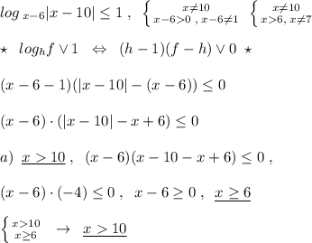 log\, _{x-6}|x-10|\leq 1\; ,\; \; \left \{ {{x\ne 10} \atop {x-60\; ,\; x-6\ne 1}} \right. \; \left \{ {{x\ne 10} \atop {x6,\; x\ne 7}} \right. \\\\\star \; \; log_{h}f\vee 1\; \; \Leftrightarrow \; \; (h-1)(f-h)\vee 0\; \star \\\\(x-6-1)(|x-10|-(x-6))\leq 0\\\\(x-6)\cdot (|x-10|-x+6)\leq 0\\\\a)\; \; \underline {x10}\; ,\; \; (x-6)(x-10-x+6)\leq 0\; ,\\\\(x-6)\cdot (-4)\leq 0\; ,\; \; x-6\geq 0\; ,\; \; \underline {x\geq 6}\\\\\left \{ {{x10} \atop {x\geq 6}} \right.\; \; \to \; \; \underline {x10}