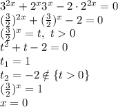 3^{2x}+2^x3^x-2\cdot2^{2x}=0\\ (\frac{3}{2})^{2x} + (\frac{3}{2})^{x} -2 =0\\ (\frac{3}{2})^{x} =t,\ t0\\ t^2+t-2=0\\ t_1=1\\ t_2=-2 \notin \{t0\}\\ (\frac{3}{2})^{x} =1\\ x=0