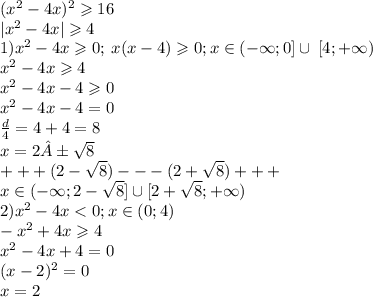 ( {x}^{2} - 4x) ^{2} \geqslant 16 \\ | {x}^{2} - 4x | \geqslant 4 \\ 1) {x}^{2} - 4x \geqslant 0; \: x(x - 4) \geqslant 0;x\in( - \infty;0]\cup \:[ 4; + \infty) \\ {x}^{2} - 4x \geqslant 4 \\ {x}^{2} - 4x - 4 \geqslant 0 \\ {x}^{2} - 4x - 4 = 0 \\ \frac{d}{4} = 4 + 4 = 8 \\ x = 2± \sqrt{8} \\ + + + (2 - \sqrt{8} ) - - - (2 + \sqrt{8} ) + + + \\x \in( - \infty ;2 - \sqrt{8} ]\cup[ 2 + \sqrt{8} ; + \infty) \\ 2) {x}^{2} - 4x < 0;x\in(0;4) \\ - {x}^{2} + 4x \geqslant 4 \\ {x}^{2} - 4x + 4 = 0 \\ (x - 2) ^{2} = 0 \\ x = 2