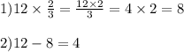 1)12 \times \frac{2}{3} = \frac{12 \times 2}{3} = 4 \times 2 = 8 \\ \\ 2)12 - 8 = 4