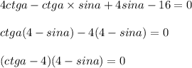 4ctga - ctga \times sina + 4sina - 16 = 0 \\ \\ ctga(4 - sina) - 4(4 - sina) = 0 \\ \\ (ctga - 4)(4 - sina) = 0 \\