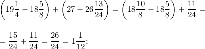 \displaystyle \left(19\frac{1}{4}-18\frac{5}{8}\right)+\left(27-26\frac{13}{24}\right)=\left(18\frac{10}{8}-18\frac{5}{8}\right)+\frac{11}{24}=\\\\\\=\frac{15}{24}+\frac{11}{24}=\frac{26}{24}=1\frac{1}{12};