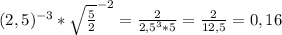 (2,5)^{-3} *\sqrt{\frac{5}{2}} ^{-2} =\frac{2}{2,5^{3}*5} =\frac{2}{12,5} =0,16