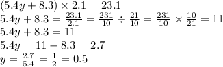 (5.4y + 8.3) \times 2.1 = 23.1 \\ 5.4y + 8.3 = \frac{23.1}{2.1} = \frac{231}{10} \div \frac{21}{10} = \frac{231}{10} \times \frac{10}{21} = 11 \\ 5.4 y+ 8.3 = 11 \\ 5.4 y= 11 - 8.3 = 2.7\\ y = \frac{2.7}{5.4} = \frac{1}{2} = 0.5