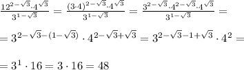 \frac{12^{2-\sqrt{3}}\cdot4^{\sqrt{3}}}{3^{1-\sqrt{3}}} =\frac{(3\cdot4)^{2-\sqrt{3}}\cdot4^{\sqrt{3}}}{3^{1-\sqrt{3}}} =\frac{3^{2-\sqrt{3}}\cdot4^{2-\sqrt{3}}\cdot4^{\sqrt{3}}}{3^{1-\sqrt{3}}} =\\ \\ =3^{2-\sqrt{3} -(1-\sqrt{3})}\cdot4^{2-\sqrt{3}+\sqrt{3}}= 3^{2-\sqrt{3} -1+\sqrt{3}}\cdot4^2=\\\\ =3^1\cdot16=3\cdot16=48