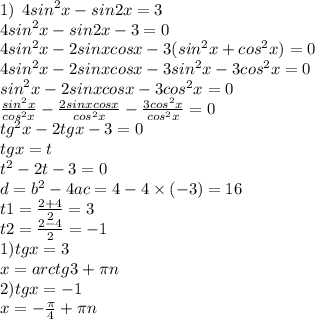 1) \: \: 4 {sin}^{2} x - sin2x = 3 \\ 4 {sin}^{2} x - sin2x - 3 = 0 \\ 4 {sin}^{2} x - 2sinxcosx - 3( {sin}^{2} x + {cos}^{2} x) = 0 \\ 4 {sin}^{2} x - 2sinxcosx - 3 {sin}^{2} x - 3 {cos}^{2} x = 0 \\ {sin}^{2} x - 2sinxcosx - 3 {cos}^{2} x = 0 \\ \frac{ {sin}^{2} x}{ {cos}^{2} x} - \frac{2sinxcosx}{ {cos}^{2} x} - \frac{3 {cos}^{2} x}{ {cos}^{2} x} = 0 \\ {tg}^{2} x - 2tgx - 3 = 0 \\ tgx = t \\ {t}^{2} - 2t - 3 = 0 \\ d = {b}^{2} - 4ac = 4 - 4 \times ( - 3) = 16 \\ t1 = \frac{2 + 4}{2} = 3 \\ t2 = \frac{2 - 4}{2} = - 1 \\ 1)tgx = 3 \\ x = arctg3 + \pi n \\ 2) tgx = - 1 \\ x = - \frac{\pi}{4} + \pi n