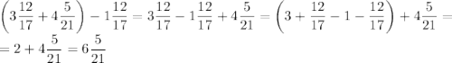 \left(3\dfrac{12}{17}+4\dfrac{5}{21}\right)-1\dfrac{12}{17}=3\dfrac{12}{17}-1\dfrac{12}{17}+4\dfrac{5}{21}=\left(3+\dfrac{12}{17}-1-\dfrac{12}{17}\right)+4\dfrac{5}{21}=\\=2+4\dfrac{5}{21}=6\dfrac{5}{21}