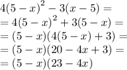 4 {(5 - x)}^{2} - 3(x - 5) = \\ = 4 {(5 - x)}^{2} + 3(5 - x) = \\ = (5 - x)(4(5 - x) + 3) = \\ = (5 - x)(20 - 4x + 3) = \\ = (5 - x)(23- 4x)