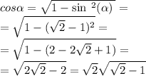 cos \alpha = \sqrt{1 - { \sin \:^{2} ( \alpha ) \: } } = \\ = \sqrt{1 - ( \sqrt{2} - 1) ^{2} } = \\ = \sqrt{1 - (2 - 2 \sqrt{2} + 1) } = \\ = \sqrt{2 \sqrt{2 } - 2 } = \sqrt{2} \sqrt{ \sqrt{2 } - 1}