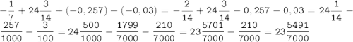 -\tt\displaystyle\frac{1}{7} + 24\frac{3}{14} + (-0,257) + (- 0,03) = -\frac{2}{14} + 24\frac{3}{14} - 0,257 - 0,03 = 24\frac{1}{14} - \frac{257}{1000} - \frac{3}{100} = 24\frac{500}{1000} - \frac{1799}{7000} - \frac{210}{7000} = 23\frac{5701}{7000} - \frac{210}{7000} = 23\frac{5491}{7000}