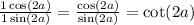 \frac{1 \cos(2a) }{1 \sin(2a) } = \frac{ \cos(2a) }{ \sin(2a) } = \cot(2a)