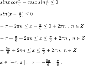 sinx\, cos\frac{\pi }{6}-cosx\, sin\frac{\pi }{6}\leq 0\\\\sin(x-\frac{\pi}{6})\leq 0\\\\-\pi +2\pi n\leq x-\frac{\pi }{6}\leq 0+2\pi n\; ,\; n\in Z\\\\-\pi +\frac{\pi }{6}+2\pi n \leq x\leq \frac{\pi }{6}+2\pi n\; ,\; n\in Z\\\\-\frac{5\pi}{6}+2\pi n\leq x\leq \frac{\pi }{6}+2\pi n,\; n\in Z\\\\x\in [-\pi ,\pi \, ]:\; \; x=-\frac{5\pi }{6}\; ,\; \frac{\pi }{6}\; .