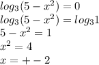 log_{3}(5 - {x}^{2} ) = 0 \\ log_{3}(5 - {x}^{2} ) = log_{3}1 \\ 5 - {x}^{2} = 1 \\ {x}^{2} = 4 \\ x = + - 2