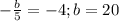 -\frac{b}{5}=-4; b=20