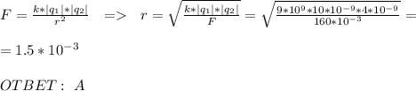 F=\frac{k*|q_1|*|q_2|}{r^2} \ \ = \ \ r=\sqrt{\frac{k*|q_1|*|q_2|}{F}} =\sqrt{\frac{9*10^9*10*10^{-9}*4*10^{-9}}{160*10^{-3}}} =\\ \\ =1.5*10^{-3} \\ \\ OTBET: \ A